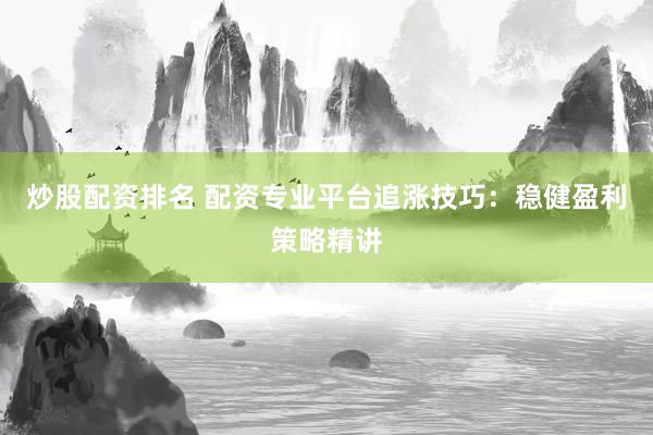 炒股配资排名 配资专业平台追涨技巧：稳健盈利策略精讲