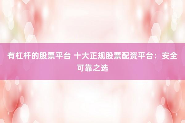 有杠杆的股票平台 十大正规股票配资平台：安全可靠之选