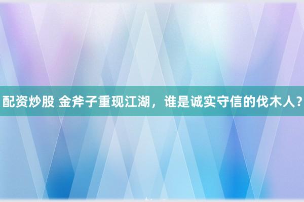 配资炒股 金斧子重现江湖，谁是诚实守信的伐木人？