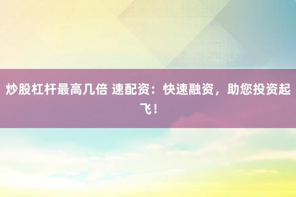 炒股杠杆最高几倍 速配资：快速融资，助您投资起飞！