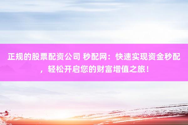 正规的股票配资公司 秒配网：快速实现资金秒配，轻松开启您的财富增值之旅！