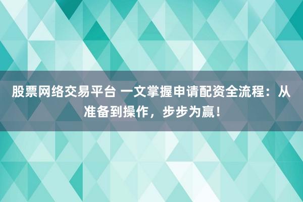 股票网络交易平台 一文掌握申请配资全流程：从准备到操作，步步为赢！
