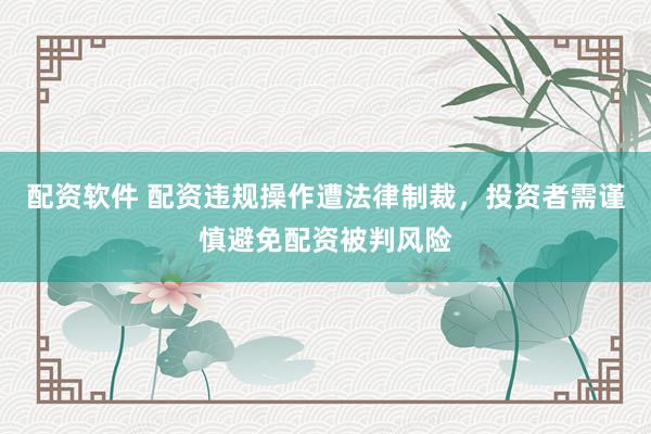 配资软件 配资违规操作遭法律制裁，投资者需谨慎避免配资被判风险