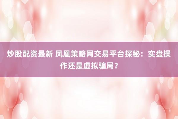炒股配资最新 凤凰策略网交易平台探秘：实盘操作还是虚拟骗局？