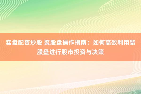 实盘配资炒股 聚股盘操作指南：如何高效利用聚股盘进行股市投资与决策