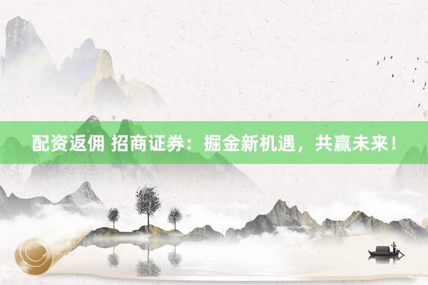 配资返佣 招商证券：掘金新机遇，共赢未来！