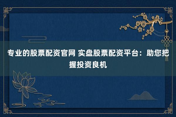 专业的股票配资官网 实盘股票配资平台：助您把握投资良机