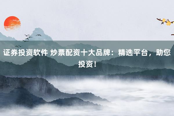 证券投资软件 炒票配资十大品牌：精选平台，助您投资！