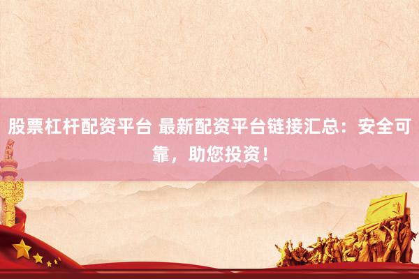 股票杠杆配资平台 最新配资平台链接汇总：安全可靠，助您投资！