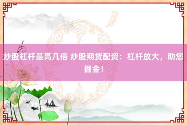 炒股杠杆最高几倍 炒股期货配资：杠杆放大，助您掘金！