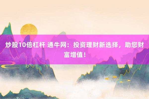 炒股10倍杠杆 通牛网：投资理财新选择，助您财富增值！