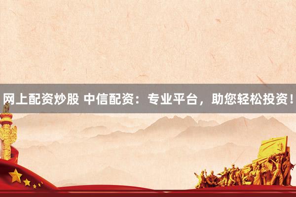 网上配资炒股 中信配资：专业平台，助您轻松投资！