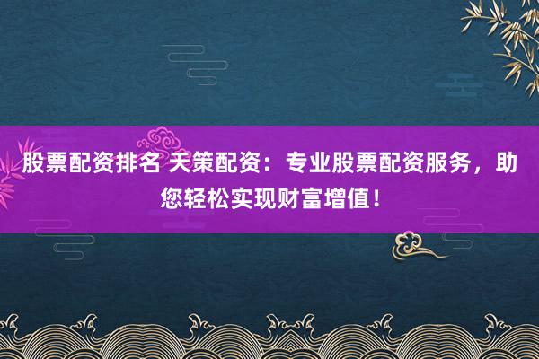 股票配资排名 天策配资：专业股票配资服务，助您轻松实现财富增值！