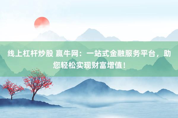 线上杠杆炒股 赢牛网：一站式金融服务平台，助您轻松实现财富增值！