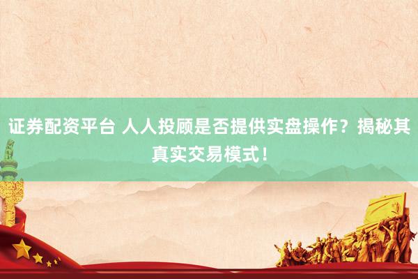 证券配资平台 人人投顾是否提供实盘操作？揭秘其真实交易模式！