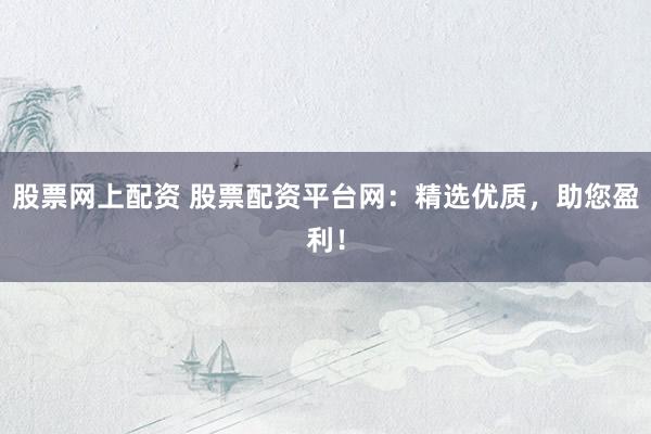 股票网上配资 股票配资平台网：精选优质，助您盈利！