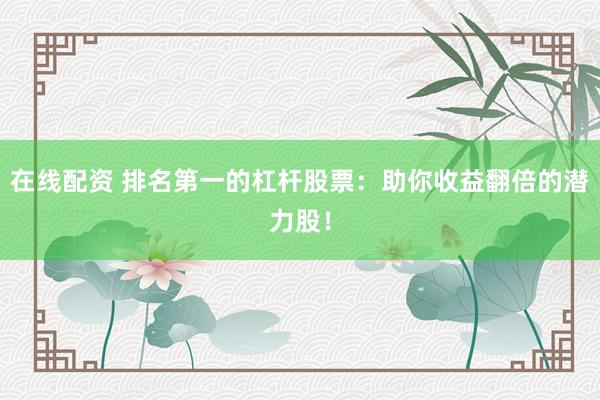 在线配资 排名第一的杠杆股票：助你收益翻倍的潜力股！