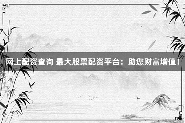 网上配资查询 最大股票配资平台：助您财富增值！