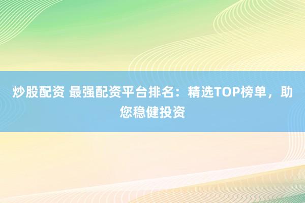 炒股配资 最强配资平台排名：精选TOP榜单，助您稳健投资