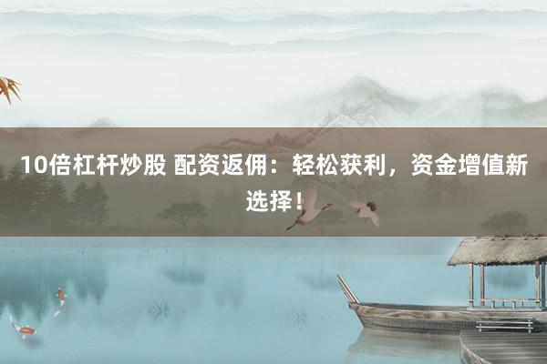 10倍杠杆炒股 配资返佣：轻松获利，资金增值新选择！