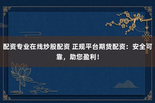 配资专业在线炒股配资 正规平台期货配资：安全可靠，助您盈利！