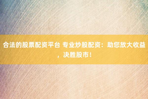 合法的股票配资平台 专业炒股配资：助您放大收益，决胜股市！
