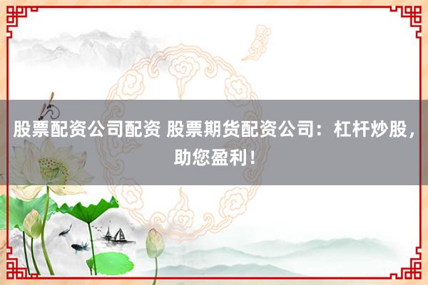 股票配资公司配资 股票期货配资公司：杠杆炒股，助您盈利！