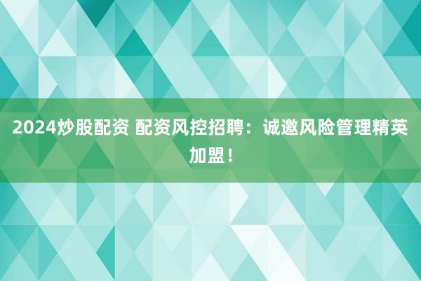2024炒股配资 配资风控招聘：诚邀风险管理精英加盟！