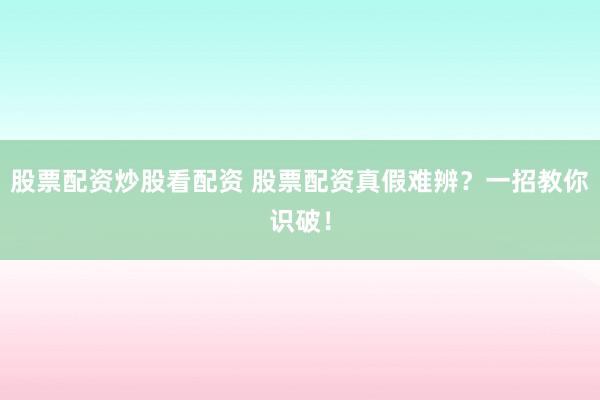股票配资炒股看配资 股票配资真假难辨？一招教你识破！