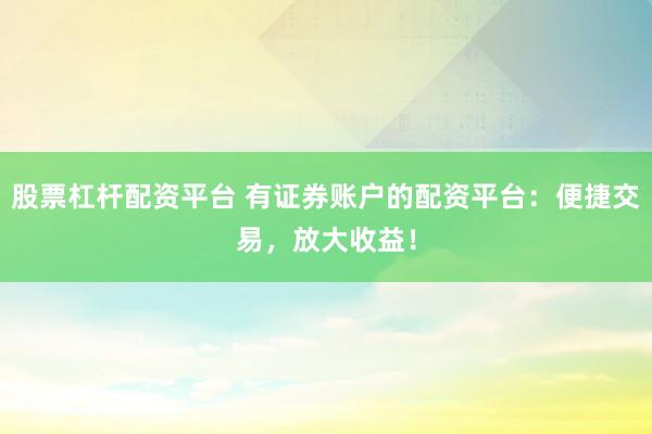 股票杠杆配资平台 有证券账户的配资平台：便捷交易，放大收益！