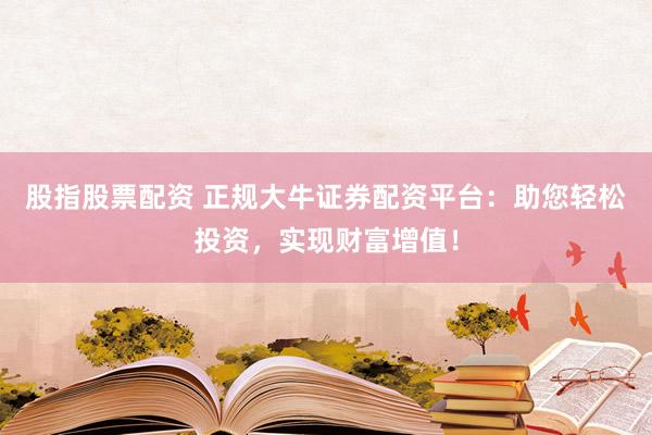 股指股票配资 正规大牛证券配资平台：助您轻松投资，实现财富增值！