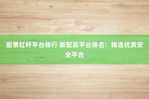股票杠杆平台排行 新配资平台排名：精选优质安全平台