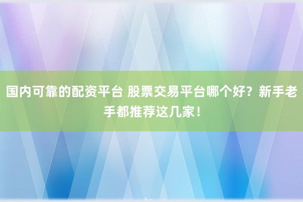 国内可靠的配资平台 股票交易平台哪个好？新手老手都推荐这几家！