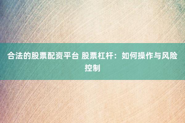 合法的股票配资平台 股票杠杆：如何操作与风险控制