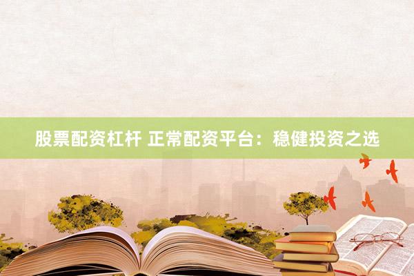 股票配资杠杆 正常配资平台：稳健投资之选