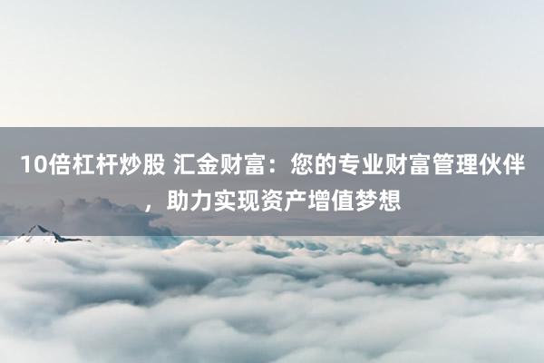 10倍杠杆炒股 汇金财富：您的专业财富管理伙伴，助力实现资产增值梦想