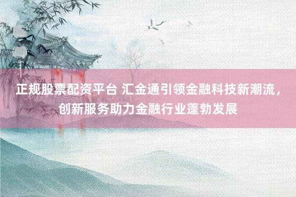 正规股票配资平台 汇金通引领金融科技新潮流，创新服务助力金融行业蓬勃发展