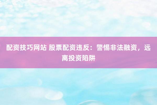 配资技巧网站 股票配资违反：警惕非法融资，远离投资陷阱