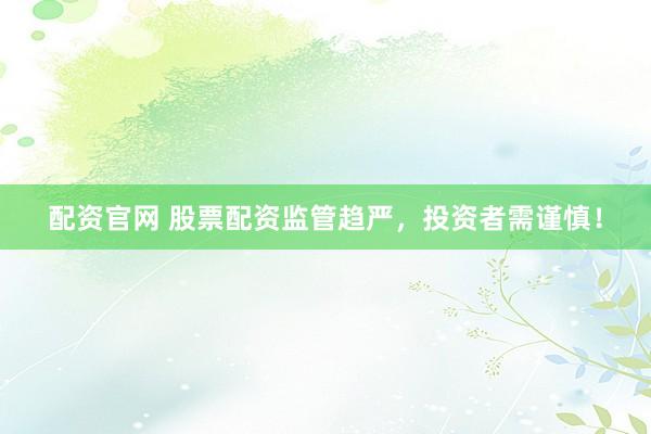 配资官网 股票配资监管趋严，投资者需谨慎！