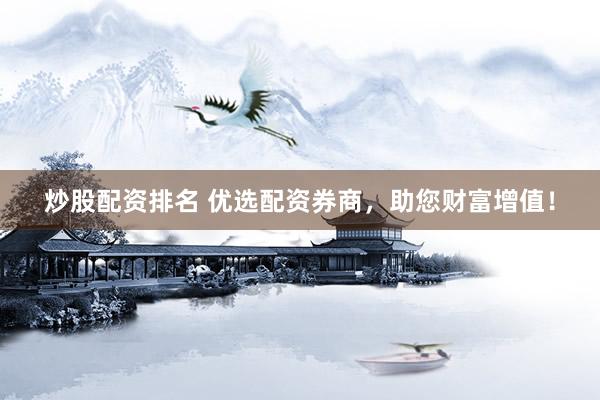 炒股配资排名 优选配资券商，助您财富增值！