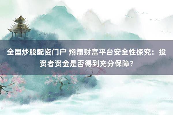 全国炒股配资门户 翔翔财富平台安全性探究：投资者资金是否得到充分保障？